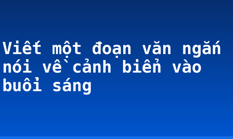 Viết một đoạn văn ngắn nói về cảnh biển vào buổi sáng