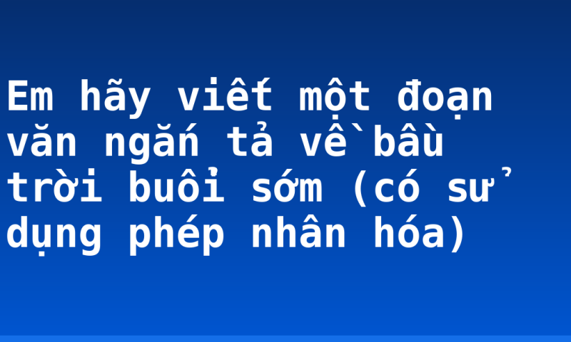 Em hãy viết một đoạn văn ngắn tả về bầu trời buổi sớm (có sử dụng phép nhân hóa)