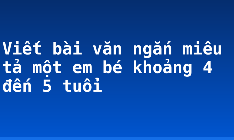 Viết bài văn ngắn miêu tả một em bé khoảng 4 đến 5 tuổi