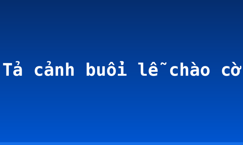 Tả cảnh buổi lễ chào cờ