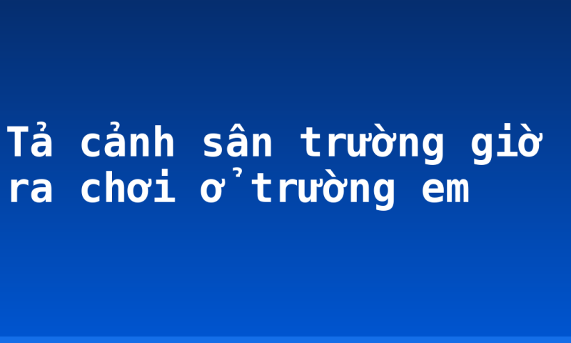 Tả cảnh sân trường giờ ra chơi ở trường em