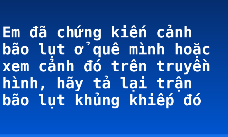 Em đã chứng kiến cảnh bão lụt ở quê mình hoặc xem cảnh đó trên truyền hình, hãy tả lại trận bão lụt khủng khiếp đó
