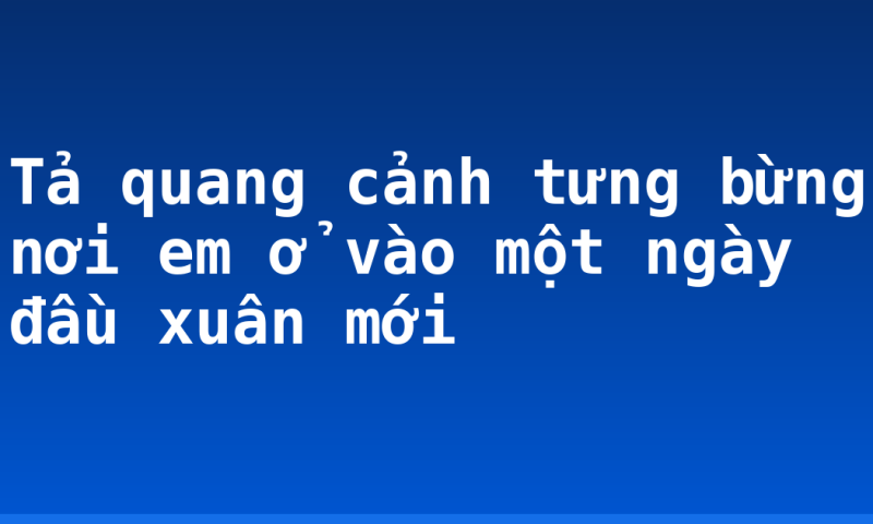 Tả quang cảnh tưng bừng nơi em ở vào một ngày đầu xuân mới