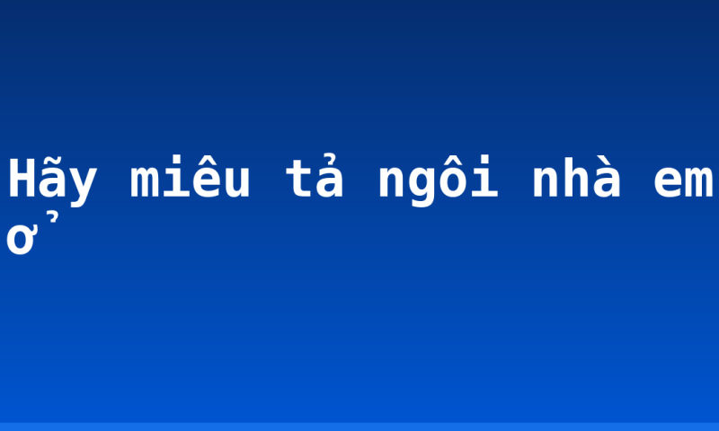 Hãy miêu tả ngôi nhà em ở