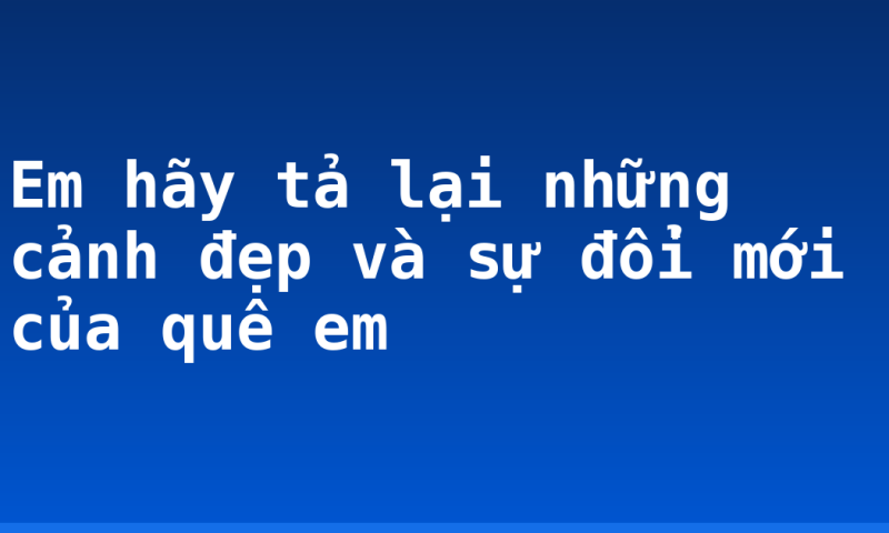 Em hãy tả lại những cảnh đẹp và sự đổi mới của quê em