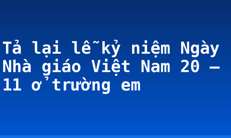Tả lại lễ kỷ niệm Ngày Nhà giáo Việt Nam 20 – 11 ở trường em