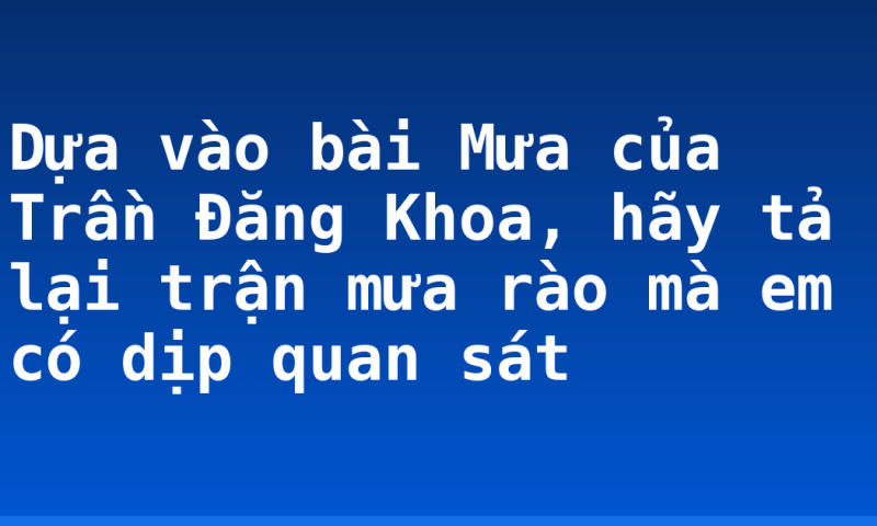 Dựa vào bài Mưa của Trần Đăng Khoa, hãy tả lại trận mưa rào mà em có dịp quan sát