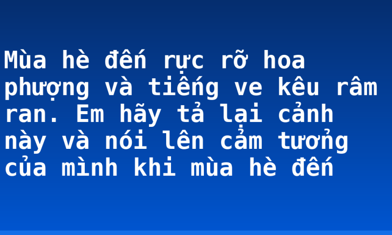 Mùa hè đến rực rỡ hoa phượng và tiếng ve kêu râm ran. Em hãy tả lại cảnh này và nói lên cảm tưởng của mình khi mùa hè đến