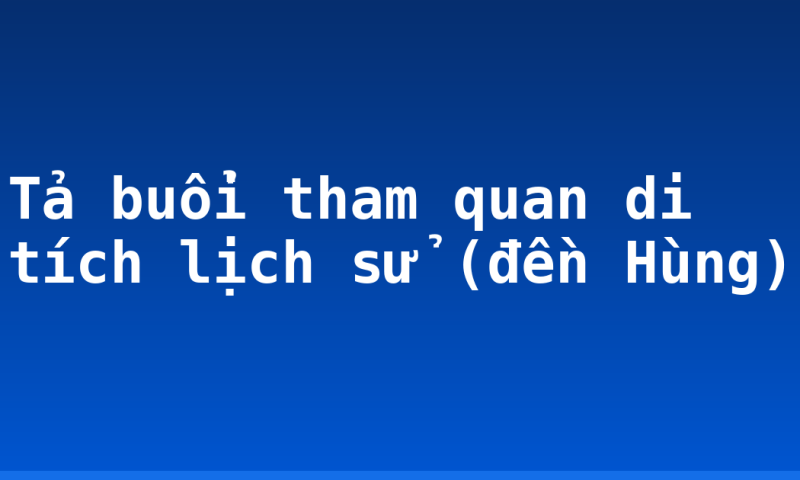 Tả buổi tham quan di tích lịch sử (đền Hùng)