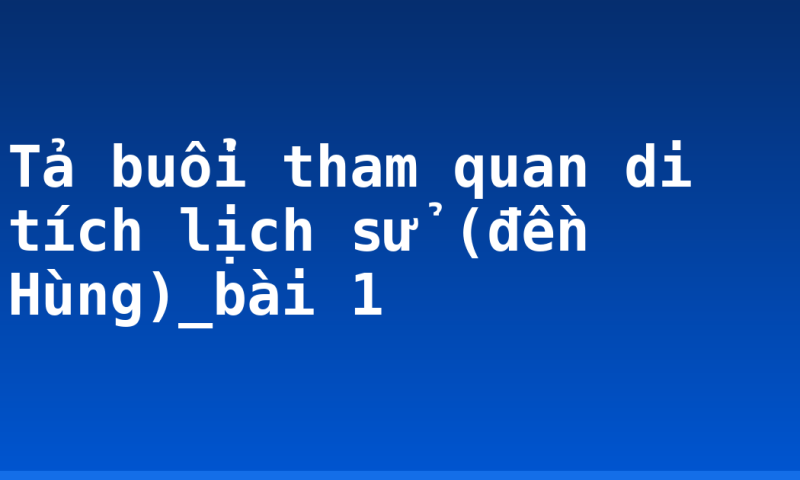 Tả buổi tham quan di tích lịch sử (đền Hùng)_bài 1