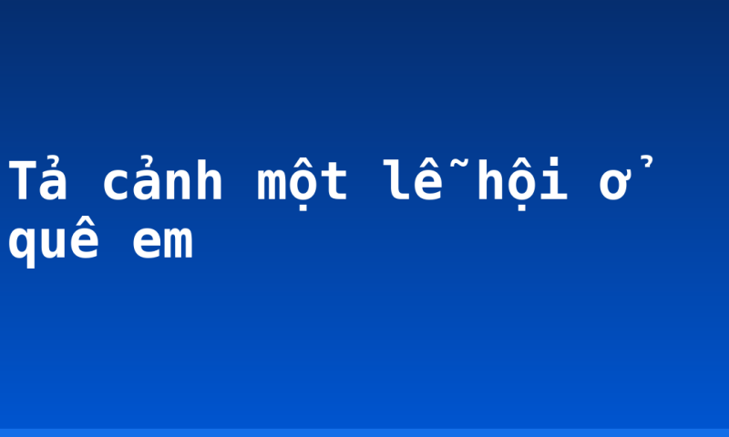 Tả cảnh một lễ hội ở quê em