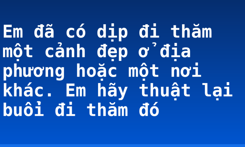 Em đã có dịp đi thăm một cảnh đẹp ở địa phương hoặc một nơi khác. Em hãy thuật lại buổi đi thăm đó