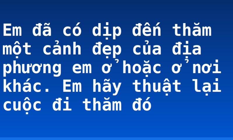 Em đã có dịp đến thăm một cảnh đẹp của địa phương em ở hoặc ở nơi khác. Em hãy thuật lại cuộc đi thăm đó