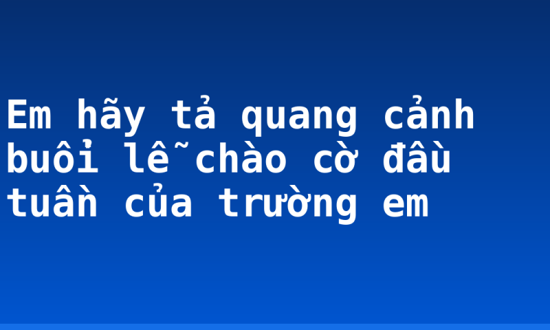 Em hãy tả quang cảnh buổi lễ chào cờ đầu tuần của trường em