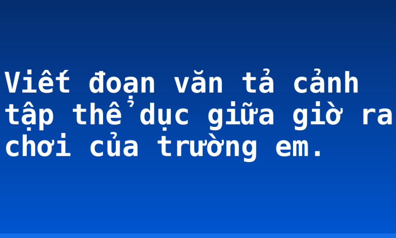 Viết đoạn văn tả cảnh tập thể dục giữa giờ ra chơi của trường em.