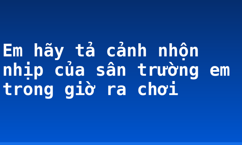 Em hãy tả cảnh nhộn nhịp của sân trường em trong giờ ra chơi