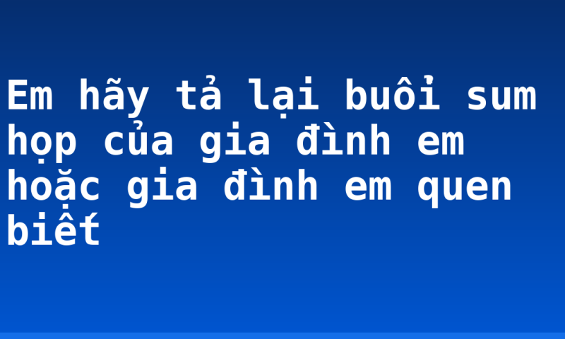 Em hãy tả lại buổi sum họp của gia đình em hoặc gia đình em quen biết