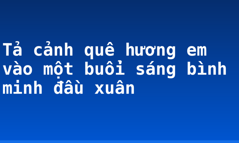 Tả cảnh quê hương em vào một buổi sáng bình minh đầu xuân