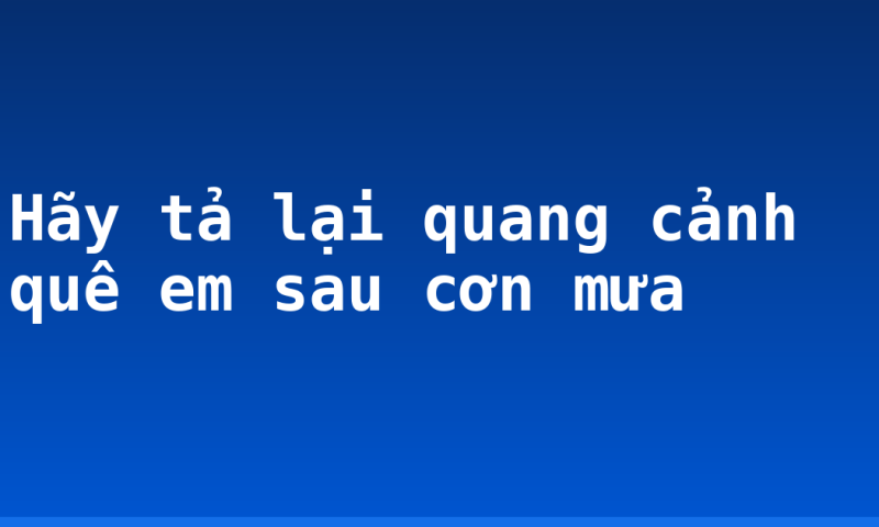 Hãy tả lại quang cảnh quê em sau cơn mưa
