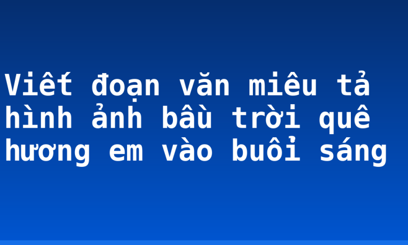 Viết đoạn văn miêu tả hình ảnh bầu trời quê hương em vào buổi sáng