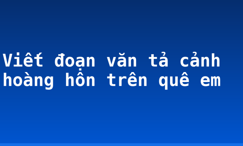 Viết đoạn văn tả cảnh hoàng hôn trên quê em