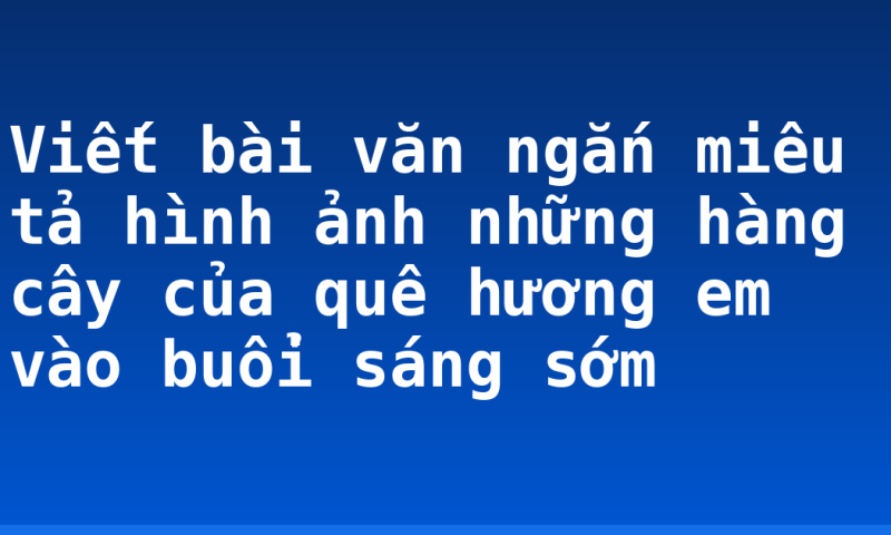 Viết bài văn ngắn miêu tả hình ảnh những hàng cây của quê hương em vào buổi sáng sớm