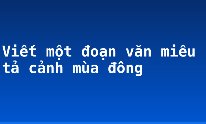 Viết một đoạn văn miêu tả cảnh mùa đông
