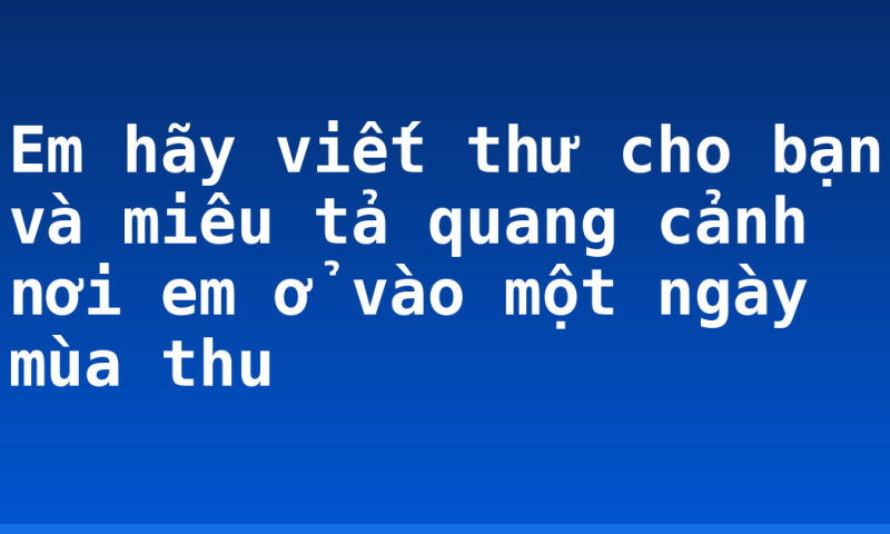 Em hãy viết thư cho bạn và miêu tả quang cảnh nơi em ở vào một ngày mùa thu