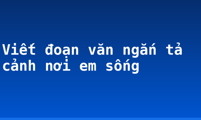 Viết đoạn văn ngắn tả cảnh nơi em sống