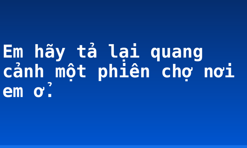 Em hãy tả lại quang cảnh một phiên chợ nơi em ở.