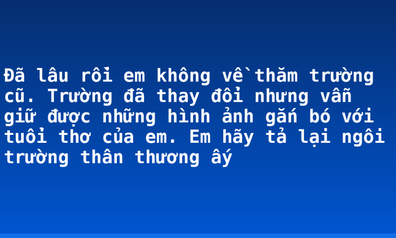 Đã lâu rồi em không về thăm trường cũ. Trường đã thay đổi nhưng vẫn giữ được những hình ảnh gắn bó với tuổi thơ của em. Em hãy tả lại ngôi trường thân thương ấy