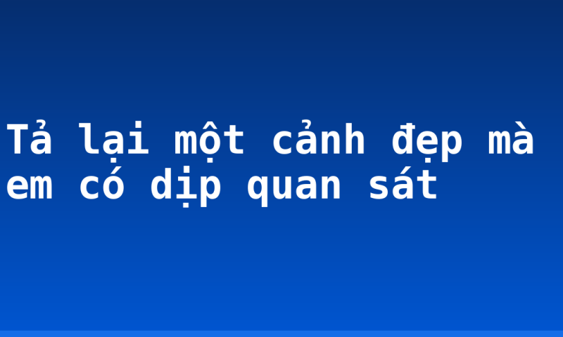 Tả lại một cảnh đẹp mà em có dịp quan sát