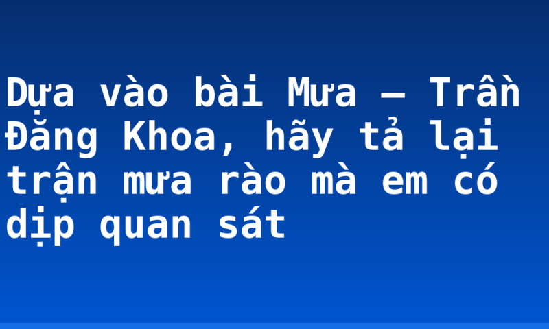 Dựa vào bài Mưa – Trần Đăng Khoa, hãy tả lại trận mưa rào mà em có dịp quan sát