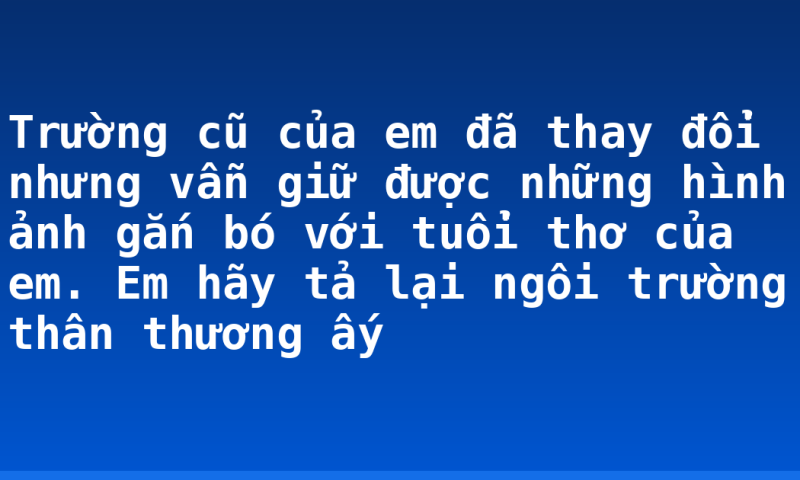 Trường cũ của em đã thay đổi nhưng vẫn giữ được những hình ảnh gắn bó với tuổi thơ của em. Em hãy tả lại ngôi trường thân thương ấy