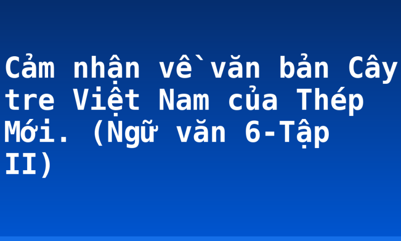 Cảm nhận về văn bản Cây tre Việt Nam của Thép Mới. (Ngữ văn 6-Tập II)