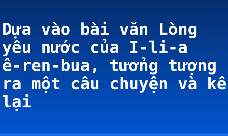 Dựa vào bài văn Lòng yêu nước của I-li-a ê-ren-bua, tưởng tượng ra một câu chuyện và kể lại