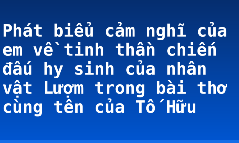 Phát biểu cảm nghĩ của em về tinh thần chiến đấu hy sinh của nhân vật Lượm trong bài thơ cùng tên của Tố Hữu