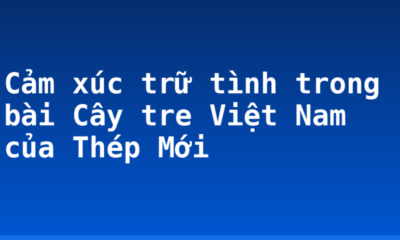 Cảm xúc trữ tình trong bài Cây tre Việt Nam của Thép Mới