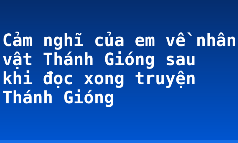 Cảm nghĩ của em về nhân vật Thánh Gióng sau khi đọc xong truyện Thánh Gióng