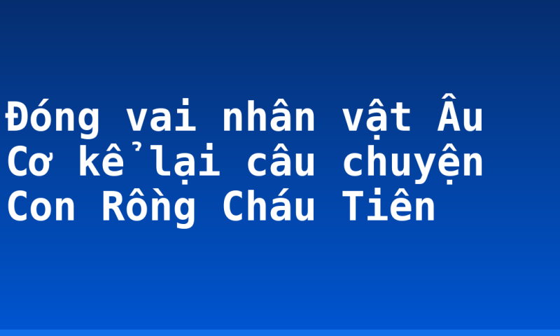 Đóng vai nhân vật Âu Cơ kể lại câu chuyện Con Rồng Cháu Tiên