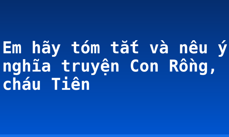 Em hãy tóm tắt và nêu ý nghĩa truyện Con Rồng, cháu Tiên