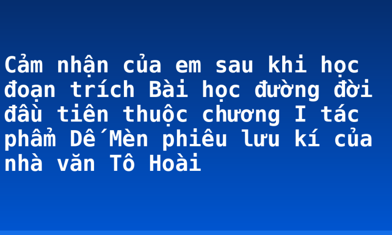 Cảm nhận của em sau khi học đoạn trích Bài học đường đời đầu tiên thuộc chương I tác phẩm Dế Mèn phiêu lưu kí của nhà văn Tô Hoài