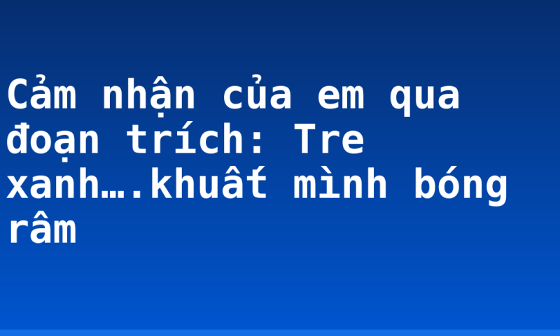 Cảm nhận của em qua đoạn trích:  Tre xanh….khuất mình bóng râm