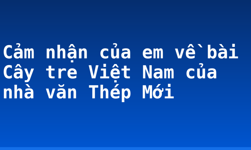 Cảm nhận của em về bài Cây tre Việt Nam của nhà văn Thép Mới