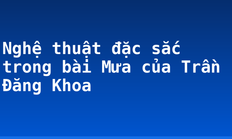 Nghệ thuật đặc sắc trong bài Mưa của  Trần Đăng Khoa