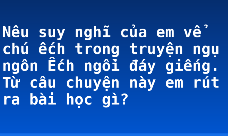 Nêu suy nghĩ của em vể chú ếch trong truyện ngụ ngôn Ếch ngồi đáy giếng. Từ câu chuyện này em rút ra bài học gì?