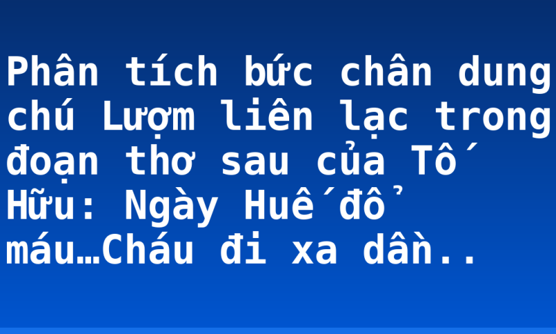 Phân tích bức chân dung chú Lượm liên lạc trong đoạn thơ sau của Tố Hữu:  Ngày Huế đổ máu…Cháu đi xa dần..