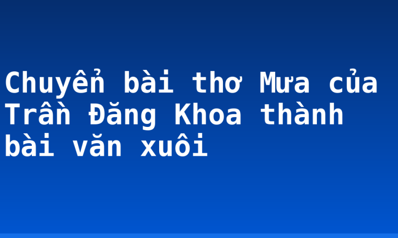 Chuyển bài thơ Mưa của Trần Đăng Khoa thành bài văn xuôi