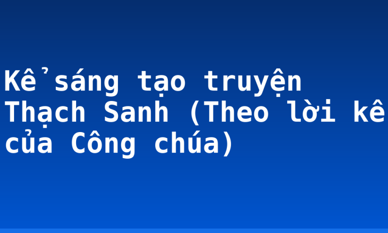 Kể sáng tạo truyện Thạch Sanh (Theo lời kể của Công chúa)