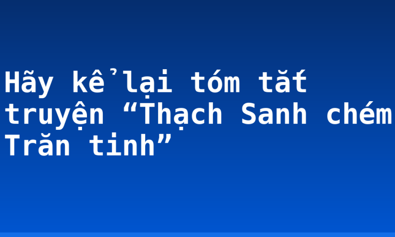 Hãy kể lại tóm tắt truyện “Thạch Sanh chém Trăn tinh”